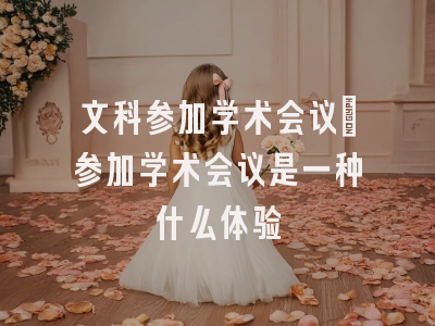 文科参加学术会议_参加学术会议是一种什么体验