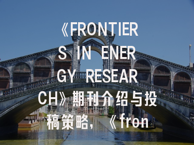 《FRONTIERS IN ENERGY RESEARCH》期刊介绍与投稿策略,《frontiers in science and engineering》