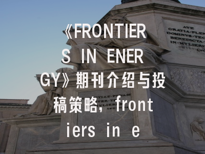 《FRONTIERS IN ENERGY》期刊介绍与投稿策略,frontiers in energy research投稿