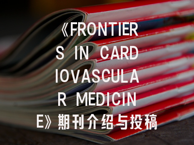《FRONTIERS IN CARDIOVASCULAR MEDICINE》期刊介绍与投稿策略,frontiers in endocrinology杂志