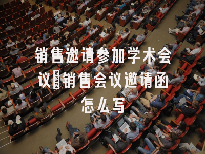 销售邀请参加学术会议_销售会议邀请函怎么写