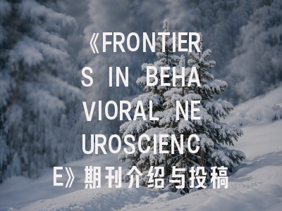 《FRONTIERS IN BEHAVIORAL NEUROSCIENCE》期刊介绍与投稿策略,frontiers期刊怎么样