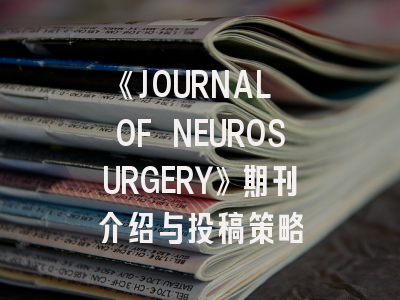 《JOURNAL OF NEUROSURGERY》期刊介绍与投稿策略