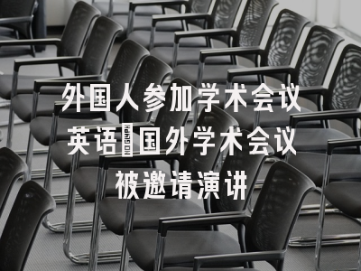 外国人参加学术会议英语_国外学术会议被邀请演讲