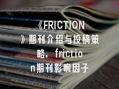 《FRICTION》期刊介绍与投稿策略,friction期刊影响因子