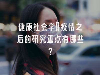 健康社会学：疫情之后的研究重点有哪些？