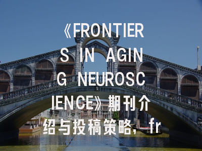 《FRONTIERS IN AGING NEUROSCIENCE》期刊介绍与投稿策略,frontiers in oncology刊号
