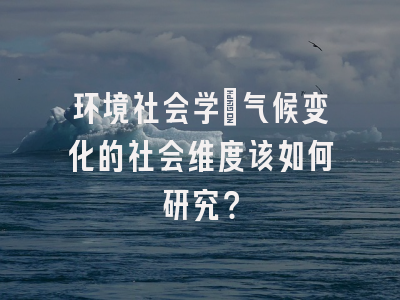 环境社会学:气候变化的社会维度该如何研究?