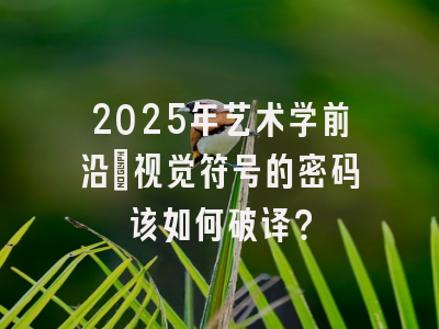 2025年艺术学前沿：视觉符号的密码该如何破译？