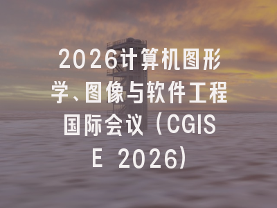 2026计算机图形学、图像与软件工程国际会议（CGISE 2026）