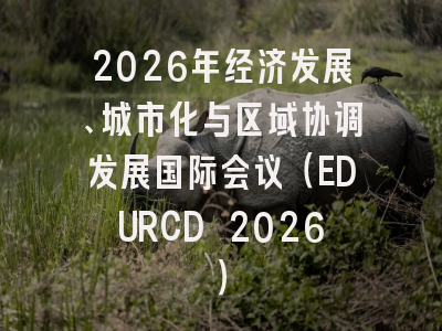 2026年经济发展、城市化与区域协调发展国际会议（EDURCD 2026）