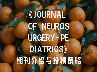 《JOURNAL OF NEUROSURGERY-PEDIATRICS》期刊介绍与投稿策略