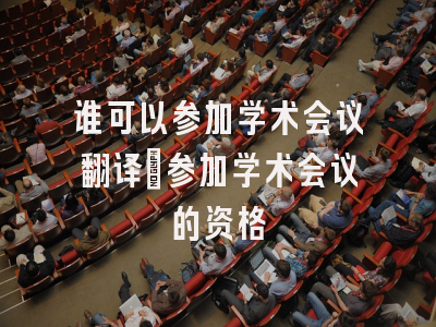 谁可以参加学术会议翻译_参加学术会议的资格