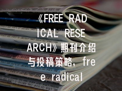 《FREE RADICAL RESEARCH》期刊介绍与投稿策略,free radical biology and medicine影响因子