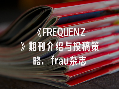 《FREQUENZ》期刊介绍与投稿策略,frau杂志