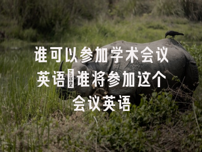 谁可以参加学术会议英语_谁将参加这个会议英语