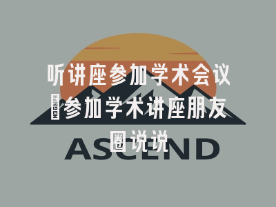 听讲座参加学术会议_参加学术讲座朋友圈说说