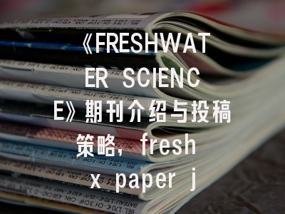 《FRESHWATER SCIENCE》期刊介绍与投稿策略,fresh x paper jam