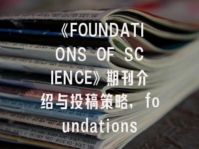 《FOUNDATIONS OF SCIENCE》期刊介绍与投稿策略,foundations in microbiology