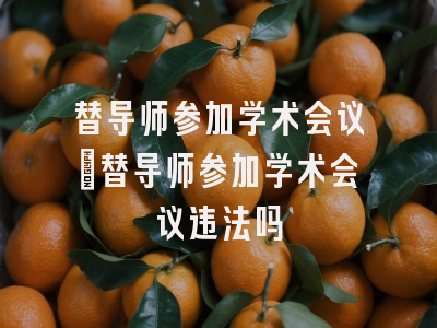 替导师参加学术会议_替导师参加学术会议违法吗