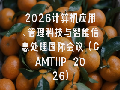 2026计算机应用、管理科技与智能信息处理国际会议（CAMTIIP 2026）