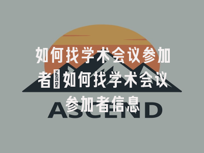 如何找学术会议参加者_如何找学术会议参加者信息