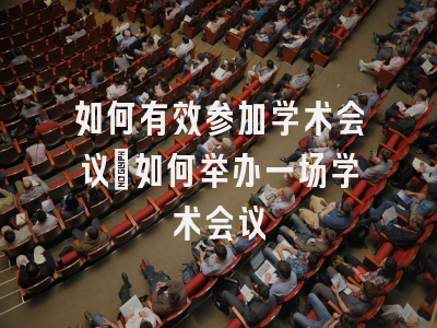 如何有效参加学术会议_如何举办一场学术会议