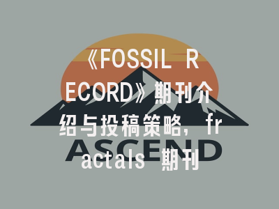 《FOSSIL RECORD》期刊介绍与投稿策略,fractals 期刊