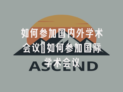 如何参加国内外学术会议_如何参加国际学术会议