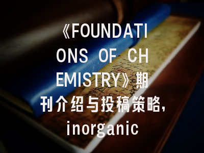 《FOUNDATIONS OF CHEMISTRY》期刊介绍与投稿策略,inorganic chemistry frontiers投稿