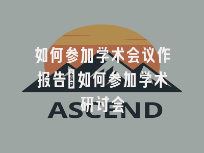 如何参加学术会议作报告_如何参加学术研讨会