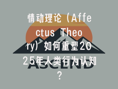情动理论（Affectus Theory）如何重塑2025年人类行为认知？
