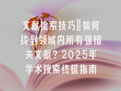 文献检索技巧：如何找到领域内所有强相关文献？2025年学术搜索终极指南