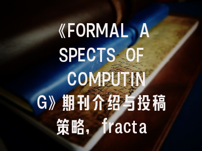 《FORMAL ASPECTS OF COMPUTING》期刊介绍与投稿策略,fractals期刊多久见刊