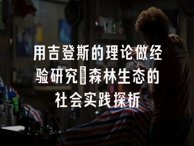 用吉登斯的理论做经验研究：森林生态的社会实践探析