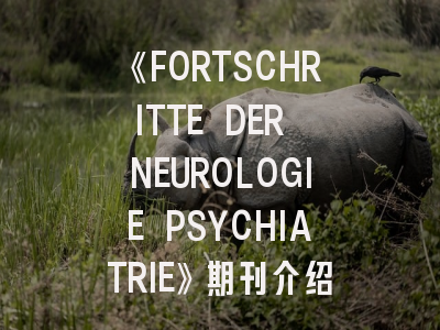 《FORTSCHRITTE DER NEUROLOGIE PSYCHIATRIE》期刊介绍与投稿策略,fortune杂志电子版