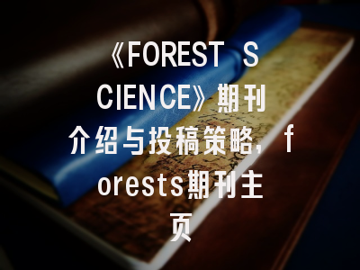 《FOREST SCIENCE》期刊介绍与投稿策略,forests期刊主页