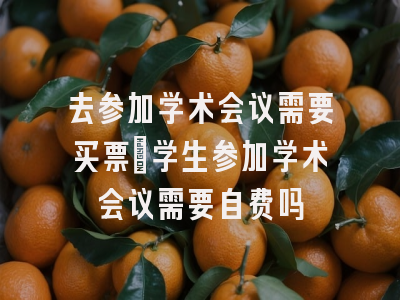 去参加学术会议需要买票_学生参加学术会议需要自费吗