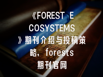 《FOREST ECOSYSTEMS》期刊介绍与投稿策略,forests期刊官网