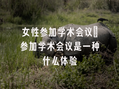 女性参加学术会议_参加学术会议是一种什么体验