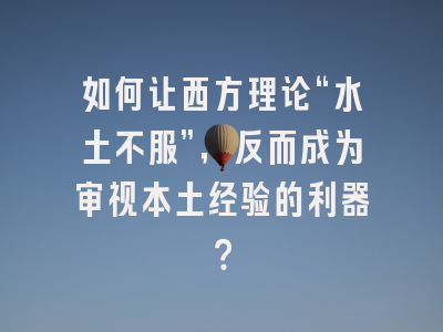 如何让西方理论“水土不服”，反而成为审视本土经验的利器？