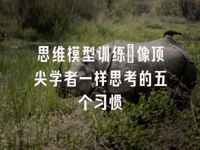 思维模型训练：像顶尖学者一样思考的五个习惯