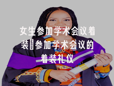 女生参加学术会议着装_参加学术会议的着装礼仪