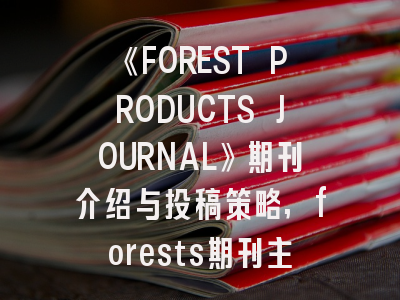 《FOREST PRODUCTS JOURNAL》期刊介绍与投稿策略,forests期刊主页