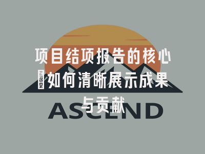项目结项报告的核心：如何清晰展示成果与贡献