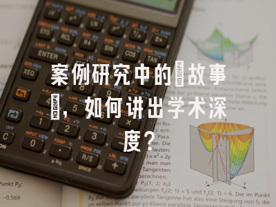 案例研究中的‘故事’，如何讲出学术深度？