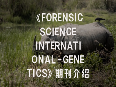 《FORENSIC SCIENCE INTERNATIONAL-GENETICS》期刊介绍与投稿策略,forensic science international 影响因子