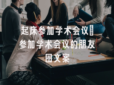 起床参加学术会议_参加学术会议的朋友圈文案