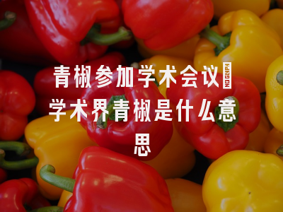 青椒参加学术会议_学术界青椒是什么意思