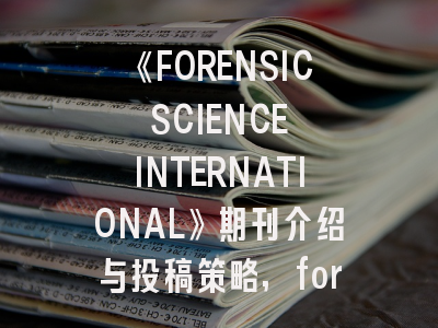 《FORENSIC SCIENCE INTERNATIONAL》期刊介绍与投稿策略,forensic science research投稿